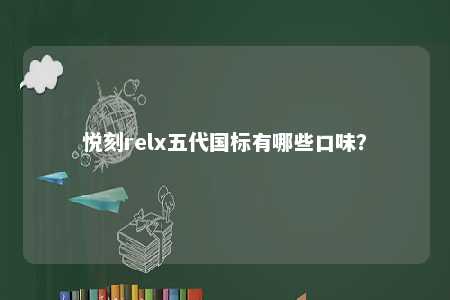 悦刻relx五代国标有哪些口味？ 
